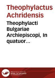 Theophylacti Bulgariae Archiepiscopi, In quatuor euangelia enarrationes... / innumeris penè locis per Phil. Montanum Armenterianum denuò recognitae & restitutae; item In Minores aliquot prophetas, Abacuc, Ionam, Naum & Osee... | Biblioteca Virtual Miguel de Cervantes