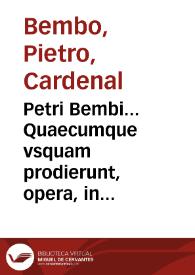 Petri Bembi... Quaecumque vsquam prodierunt, opera, in vnû corpus collecta, & ad postremã autoris recognitionem diligentissime elaborata... | Biblioteca Virtual Miguel de Cervantes