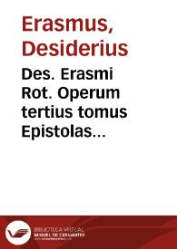 Des. Erasmi Rot. Operum tertius tomus Epistolas complectens vniuersas quotquot ipse autor vnquam euulgauit, aut eulgatas uoluit, quibus praeter nouas aliquot additae sunt & praefationes... | Biblioteca Virtual Miguel de Cervantes