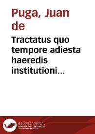 Tractatus quo tempore adiesta haeredis institutioni conditio debeat existere, vel impleri; et quando stitisse vel defecisse causalem conditionem intelligatur / Aut[or]e D[octo]re Joanne de Puga | Biblioteca Virtual Miguel de Cervantes