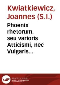 Phoenix rhetorum, seu varioris Atticismi, nec Vulgaris Eloquentiae Fundamenta et Species / authore Joanne Kwiatkiewiez Soc. Jesu | Biblioteca Virtual Miguel de Cervantes