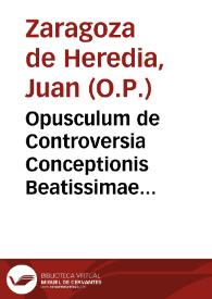 Opusculum de Controversia Conceptionis Beatissimae Virginis nunc denuo Romae exorta continens dubia tria, iusu Rmi. P. Generalis Magistri Ordinis Praedicatorum a fratre Petro Joanne Saragosa de Heredia Magistri eiusdem Instituti conscriptum. | Biblioteca Virtual Miguel de Cervantes