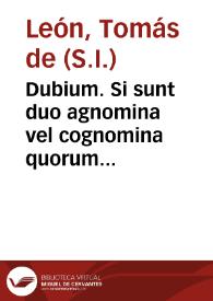 Dubium. Si sunt duo agnomina vel cognomina quorum utrumque attingat aliquem, unum conveniens, alterum non conveniens, numquid poterit uti conveniente, et non uti non conveniente? | Biblioteca Virtual Miguel de Cervantes