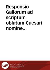 Responsio Gallorum ad scriptum oblatum Caesari nomine Summi Pontificis negantium Papam esse maioris authoritatis quam Ecclesia universalis vel Concilium Generale | Biblioteca Virtual Miguel de Cervantes