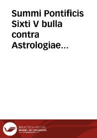 Summi Pontificis Sixti V bulla contra Astrologiae judiciariae artem exercentes et quaecumque alia divinationum genera, librosque legentes vel tenentes anno 1585 edita. | Biblioteca Virtual Miguel de Cervantes