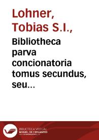 Bibliotheca parva concionatoria tomus secundus, seu Breve alphabetum aliis ad conciones efformandas reperiundis accommodatum, ex ampliori / â P. Tobia Lohner edito concinnatum... | Biblioteca Virtual Miguel de Cervantes