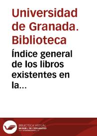 Índice general de los libros existentes en la Biblioteca de esta Universidad Literaria [de Granada] / [elaborado por D. Francisco Fernández Alonso] | Biblioteca Virtual Miguel de Cervantes