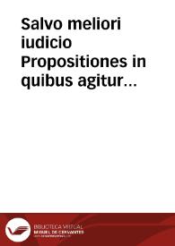 Salvo meliori iudicio Propositiones in quibus agitur de Dei providentia et praescientia, ac de divino ad peccatoris conversionem auxilio, quae doceri prohibitae sunt in Castella, sancti officii decreto, in libro cui titulus est : 'Concordia liberi arbitrii cum gratiae donis', continentur, aut eiusdem fere  verbis aut in eodem plane sensu, ut ex sequenti propositionum cum ipsius libri collatione fiet manifestum. | Biblioteca Virtual Miguel de Cervantes