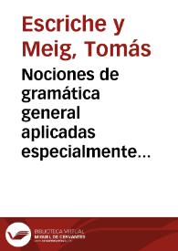 Nociones de gramática general aplicadas especialmente á la lengua castellana... / obra publicada por D.C. Tomás Escriche y Mieg... y Francisco Fernández Iparraguirre... | Biblioteca Virtual Miguel de Cervantes