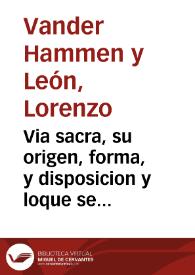 Via sacra, su origen, forma, y disposicion y loque se deue meditar en ella : principio, fundacion, y antiguedad de la Venerable Orden Tercera de Penitencia del Serafico P.S. Francisco ... / ... Lorenço Vander Hammen y Leon ... | Biblioteca Virtual Miguel de Cervantes