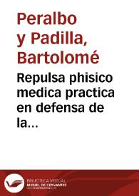 Repulsa phisico medica practica en defensa de la verdad mas pura, è imposturas quimericas, que sabe artificiar lo sofistico, contra la justa defensa de la curacion methodica racional de la fiebre maligna epidemica, que padecio la ciudad de Buxalanze, el año passado de 1738... / impugnase por ... Bartholomè Peralvo y Padilla... | Biblioteca Virtual Miguel de Cervantes