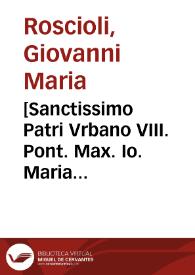 [Sanctissimo Patri Vrbano VIII. Pont. Max. Io. Maria Rosciolus fel. Rosas dono dare quam accipere, magis tuum est, qui beatius est, Beatissime Pater ... Rosa scilicet ortu panormitana, sorte caelestis, virginali rubore formosa, odore sanctimoniae suauis : Rosalia, inquam, offertur tibi; cuius roseam lucem daec adumbrat oratio...] | Biblioteca Virtual Miguel de Cervantes