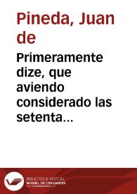 Primeramente dize, que aviendo considerado las setenta y seys Pregûtas de este Interrogatorio, tiene el dicho numero por corto, porque son muchas mas las que se pudieran articular en esta Causa de la Santidad, y virtudes del esclarecido Siervo de Dios, Señor Rey Don Fernando, por aver leìdo este Testigo en la Vulgar del M. Dõ Lucas Obispo de Tuì (que fue de la antigua Libreria del Marqués de Tarifa, y se guarda en el Archivo de la Cartuxa de Sevilla) ... Y Don Rodrigo Sanchez de Arevalo Obispo de Palencia ... Y el P. Iuan de Mariana ... Y Miguel Mauclero Doctor Sorbonico, refiriendolo de Marineo ... Y Abrahamo Bzobio, Polaco, en su tomo 13. de los Annales Eclesiasticos del año 1252... / [Juan de Pineda] | Biblioteca Virtual Miguel de Cervantes