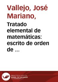 Tratado elemental de matemáticas : escrito de orden de S.M. para uso de los Caballeros seminaristas del Seminario de Nobles de Madrid y demas casas de educación del Reino : tomo I, parte primera que contiene la Aritmética y Álgebra / por D. José Mariano Vallejo | Biblioteca Virtual Miguel de Cervantes