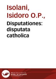 Disputationes : disputata catholica / per fratrem Isidorû de Isolanis Mediolanensis... | Biblioteca Virtual Miguel de Cervantes