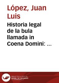 Historia legal de la bula llamada in Coena Domini : diuidida en tres partes, en que se refieren su origen, su aumento, y su estado ... desde el año de 1254 hasta el presente de 1698 / recopilado por ... Don Juan Luis Lopez... | Biblioteca Virtual Miguel de Cervantes