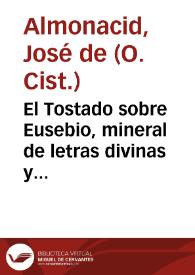 El Tostado sobre Eusebio, mineral de letras divinas y humanas... : segun los comentarios del Ilustrissimo ... Don Alonso Tostado ... sobre los libros de historias, y chronologias, que dexò escritos el grande Eusebio, obispo de Cesarea en Palestina / recopilados, reducidos y compuestos ... con sus adiciones y glossas ... por ... Fray Joseph de Almonazid...; tomo primero... | Biblioteca Virtual Miguel de Cervantes