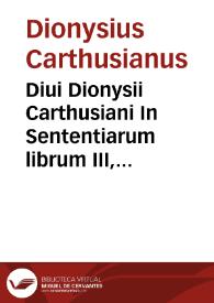 Diui Dionysii Carthusiani In Sententiarum librum III, commentarij locupletissimi, in quibus de hominis redemptione per Christi incarnationem, eiusdemque iustificatione per gratiarum ipsius dona, copiosissimè, & christianissimè disseritur... | Biblioteca Virtual Miguel de Cervantes