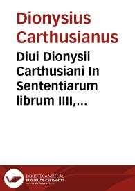 Diui Dionysii Carthusiani In Sententiarum librum IIII, commentarij locupletissimi, in quibus de gratia septem Sacramentorum Ecclesiae, praemio bonorum, & retributione malorum, copiosissimè, & christianissimè disseritur... | Biblioteca Virtual Miguel de Cervantes