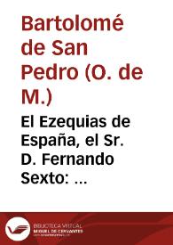 El Ezequias de España, el Sr. D. Fernando Sexto : oracion funebre ... en las solemnes honras, que a su gloriosa memoria hizo ... la ... ciudad de Xerez de la Frontera, el dia 3 de octubre de este año de 1759 / dixo el M.R.P.M. Fr. Bartholome de San Pedro...; dala a luz la misma ciudad de Xerez por ... Don Pedro de Carrizosa, y Don Joseph Bernad | Biblioteca Virtual Miguel de Cervantes