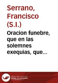 Oracion funebre, que en las solemnes exequias, que celebrò el Regio Tribunal de la Contratacion a Indias, a la tierna memoria de nuestra augusta Reyna ... D{487} Maria Amalia de Saxonia en el Colegio de la Compañia de Jesus de la ciudad de Cadiz, el dia VI de Diciembre del año MDCCLX / dixo el M.R.P.M. Francisco Serrano ... | Biblioteca Virtual Miguel de Cervantes