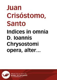 Indices in omnia D. Ioannis Chrysostomi opera, alter Sacrae Scripturae loca enarrata et allegata indicans, alter secundum alphabeti ordinem quicquid usquam apud hunc autorem habetur memorabile | Biblioteca Virtual Miguel de Cervantes