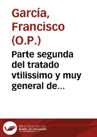 Parte segunda del tratado vtilissimo y muy general de todos los contractos, quantos en los negocios humanos se suelen offrecer / hecho por el muy R.P.F. Francisco Garcia... | Biblioteca Virtual Miguel de Cervantes