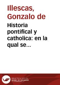 Historia pontifical y catholica : en la qual se prosiguen las vidas, y hechos, de todos los Summos Pontifices Romanos... : con una breue recapitulacion de la [sic] cosas de España, y la descendencia de los Reyes della, dende Halarico primero hasta Don Philippe II... / compuesta y ordenada por ... Gonçalo de Illescas... | Biblioteca Virtual Miguel de Cervantes