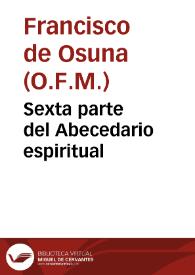 Sexta parte del Abecedario espiritual / cõpuesto por el padre fray Frãcisco de Ossuna, q[ue] trata sobre las llagas de Jesu Christo...; añadidas la tablas de las otras cinco partes, con la del Cõbite del sacramento, que el mismo autor compuso | Biblioteca Virtual Miguel de Cervantes