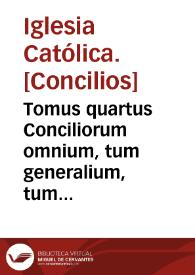 Tomus quartus Conciliorum omnium, tum generalium, tum provincialium atque particularium, quae iam inde ab Apostolorum temporibus usque in presens habita sunt... | Biblioteca Virtual Miguel de Cervantes