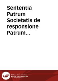 Sententia Patrum Societatis de responsione Patrum Praedicatorum ad octo quaestiones ab ipsis Fratribus Praedicatoribus iussu Illmi. ac Rmi. Dni. Card. Madrutii nobis propositas | Biblioteca Virtual Miguel de Cervantes