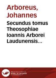 Secundus tomus Theosophiae Ioannis Arborei Laudunensis ... complectês sanam & luculentam difficillimorum locorum cùm Veteris tum Noui Testamenti expositionem... | Biblioteca Virtual Miguel de Cervantes