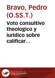 Voto consultivo theologico y iuridico sobre calificar si es milagro el resplandor en forma de estrella que se ha visto en la Santa Imagen de Nuestra Señora del Rosario que esta en el Real Convento de Santa Cruz, Orden de Predicadores de esta ciudad de Granada ... / el maestro Fray Pedro Bravo ... | Biblioteca Virtual Miguel de Cervantes