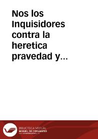 Nos los Inquisidores contra la heretica pravedad y apostasia por authoridad Apostolica & c. A todos los vezinos y moradores estantes y residentes en todas las ciudades, villas y lugares deste nuestro districto ... | Biblioteca Virtual Miguel de Cervantes