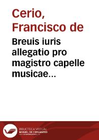 Breuis iuris allegatio pro magistro capelle musicae sanctae ecclesiae collegialis antiquariensis Bernardo Bernardino de Mõte Agudo, vt possit promoveri ad sacrum ordinê ad titulum suae mediae portionis, & si non sit beneficium collatum / [Francisco de Cerio]. | Biblioteca Virtual Miguel de Cervantes