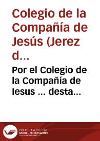 Por el Colegio de la Compañía de Iesus ... desta ciudad de Xerez de la Frontera, en el pleito con Don Francisco de Guzman y Ribera Vera, y Villauicencio... / [Luis Arias de Gallegos] | Biblioteca Virtual Miguel de Cervantes