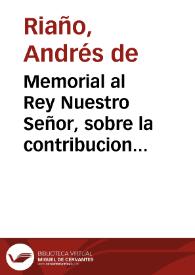 Memorial al Rey Nuestro Señor, sobre la contribucion del Estado Ecclesiastico en las sisas; y el medio que se puede elegir para preuenir los daños que resultan de los fraudes que se experimentan / por ... Andres de Riaño... que por mandado de su Magestad ha hecho este discurso. | Biblioteca Virtual Miguel de Cervantes