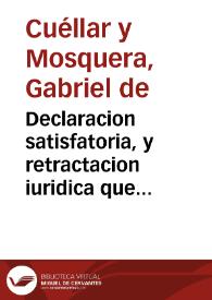 Declaracion satisfatoria, y retractacion iuridica que hizo por descargo de su conciencia ... Gabriel de Cuellar y Mosquera ... sobre la falsedad de las calumnias y delaciones falsas, que en dichas Prouincias se han dicho y levantado contra los Religiosos de la Compañia de Iesus, que por orden de su Magestad andan ocupados en la Conuersion de la Gentilidad de aquellas Prouincias... | Biblioteca Virtual Miguel de Cervantes