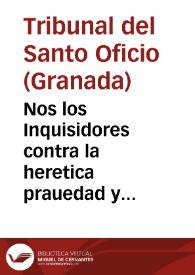 Nos los Inquisidores contra la heretica prauedad y apostasia en la ciudad, y reyno de Granada y su distrito por autoridad Apostolica ... sabed que demas de los Libros y Tratados que estan prohibidos, assi en el Catalogo general, como en edictos particulares: Conviene al servicio de Dios N. S. recoger y mandar que no se tengan, lean, ni impriman los Libros siguientes... | Biblioteca Virtual Miguel de Cervantes