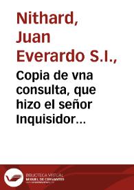 Copia de vna consulta, que hizo el señor Inquisidor General, Confessor de la Reyna nuestra señora, respondiendo à una carta que escriuiò à su magestad el señor Don Iuã de Consuegra, en 21 de otubre de este año, satisfaciendo à los cargos q¯ le haze en ella. | Biblioteca Virtual Miguel de Cervantes