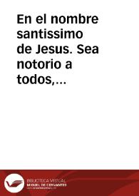 En el nombre santissimo de Jesus. Sea notorio a todos, como para mayor honra, y gloria de Dios N. S. y de su santissima madre la Virgen Maria S.N. ... las muy venerables congregaciones de señores sacerdotes de N. Señora de la Anunciata, y del Espiritu Santo, sitas en el Colegio de la Compañia de Jesus desta ciudad de Cadiz ... disponer con piadosa industria dotes de a trescientos ducados cada uno, y repartirse por suertes a donzellas pobres, honradas, honestas, y recogidas, naturales ô habitantes en esta ciudad de Cadiz, y su Obispado... | Biblioteca Virtual Miguel de Cervantes