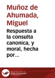 Respuesta a la consulta canonica, y moral, hecha por el Ilustrissimo señor Don Diego Escolano, Arçobispo de Granada ... / dada por el Doctor Don Miguel Muñoz de Ahumada...[Respuesta a la consulta hecha por D. Diego de Escolano y Ledesma, Arzobispo de Granada, en el pleito que se sigue entre las religiosas del Beaterio de Santo Tomás y los religiosos Agustinos Recoletos del convento de Granada sobre asuntos de jurisdicción] | Biblioteca Virtual Miguel de Cervantes