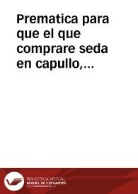 Prematica para que el que comprare seda en capullo, maço, ò en madeja, no lo pueda tornar à reuender, sino fuere teñida, ò texida, ni se eche en ella, miel, xabon, ni otras cosas, ni mezclen con la fina la ocal, ò redonda. | Biblioteca Virtual Miguel de Cervantes