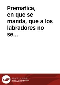 Prematica, en que se manda, que a los labradores no se les haga execucion por deudas de deuan en bueyes, ni bestias de labor, ni en los aperos ni aparejos que tuuiren para labrar; ni sean presos desde el mes de Iulio hasta fin de Diziembre, ni salgan por fiadores de los señores en cuya juridicion biuieren ; y que por ninguna deuda que deuan puedan renunciar su fuero, ni someterse a otro, sino fuere a la justicia Realenga mas cercana: y que puedan amassar la mitad del pan que cogieren. | Biblioteca Virtual Miguel de Cervantes