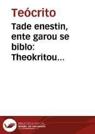 Tade enestin, ente garou se biblo : Theokritou eidyllia hex kai triakonta, tou autou epigrammata ennea kai deka, tou autou Pelekus kai Pterugion, Scholia ta eise auta euriskomena ek diaphoron an pgraphon eis en sullejenta | Biblioteca Virtual Miguel de Cervantes