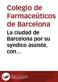 La ciudad de Barcelona por su syndico assiste, con iustificacion iuridica, y politica à su Colegio de los Boticarios, defendiendo los reales priuilegios, y ordinaciones con que el dicho Colegio hasta oy ha luzido, y se ha gouernado : por que son conformes a la publica utilidad de los eclesiasticos y seglares; y assi piden que los regulares, se aiusten en la forma que el Derecho prescriue ... Satisfacion supererogatoria, a la pretension del padre prior y Convento de Santa Cathalina martyr del Orden de Predicadores de esta ciudad. | Biblioteca Virtual Miguel de Cervantes