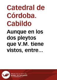 Aunque en los dos pleytos que V.M. tiene vistos, entre el dean y cabildo de la sancta yglesia de Cordoua, contra el cabildo justicia y regimiento de la dicha ciudad ... sobre los frutos que la dicha ciudad a lleuado de las carnicerias della ... y el otro sobre la propiedad de los dichos menudos... | Biblioteca Virtual Miguel de Cervantes