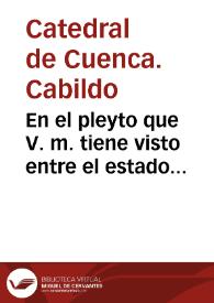 En el pleyto que V. m. tiene visto entre el estado ecclesiastico destos reynos, y el dean y cabildo de la santa yglesia de Cuenca, cõ los capellanes de la capilla que fundò el prior de Belmonte don Frãcisco Lucas, sita en la yglesia de san Gil de la villa de la Motilla ... que los dichos capellanes han de contribuir en la paga del subsidio... | Biblioteca Virtual Miguel de Cervantes