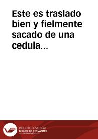 Este es traslado bien y fielmente sacado de una cedula Real de su Magestad, firmada del serenissimo Principe dõ Felipe nuestro señor, y refrêdada de Christoual de Ypenarrieta ... y rubricada de las rubricas de las personas que abaxo yra declaradas, segun por ello parecio, que su tenor es este que se sigue... / [Cristobal de Ypenarrieta] | Biblioteca Virtual Miguel de Cervantes