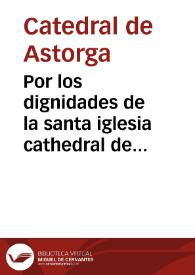 Por los dignidades de la santa iglesia cathedral de Astorga con el uenerable cabildo de la misma santa iglesia sobre que el auto pronunciado por ... señor nunçio en 13 de julio de 1722 en la mesada de el Dr. D. Pedro Colino Abbad de Peñalba ... Y se condene tambien en las costas de esta instancia al uenerable cabilo [sic] / [ D. Pedro de Benito] | Biblioteca Virtual Miguel de Cervantes